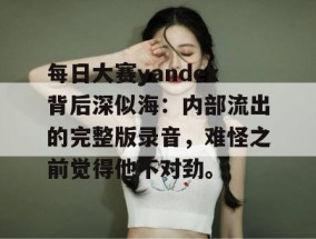每日大赛yandex背后深似海：内部流出的完整版录音，难怪之前觉得他不对劲。