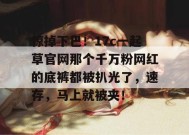 惊掉下巴！17c一起草官网那个千万粉网红的底裤都被扒光了，速存，马上就被夹！