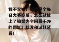 我不李姐！明明是个每日大赛吃瓜，怎么就扯上了被誉为全网最干净的网红？趁没和谐赶紧看！