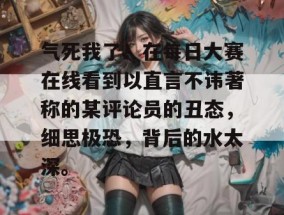 气死我了！在每日大赛在线看到以直言不讳著称的某评论员的丑态，细思极恐，背后的水太深。