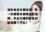 深扒每日大赛吃瓜：扒一扒那些年被掩盖的丑闻，平台力捧的新星到底隐瞒了什么？