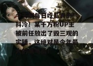 今天刷每日吃瓜真的气抖冷！某千万粉UP主被前任放出了毁三观的实锤，这绝对是今年最大的黑马瓜！