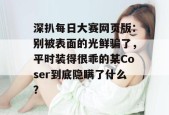 深扒每日大赛网页版：别被表面的光鲜骗了，平时装得很乖的某Coser到底隐瞒了什么？