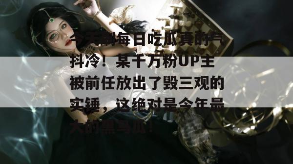 今天刷每日吃瓜真的气抖冷!某千万粉UP主被前任放出了毁三观的实锤,这绝对是今年最大的黑马瓜! 第1张 今天刷每日吃瓜真的气抖冷!某千万粉UP主被前任放出了毁三观的实锤,这绝对是今年最大的黑马瓜! 第1张