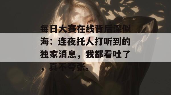 每日大赛在线背后深似海：连夜托人打听到的独家消息，我都看吐了，真不夸张。  第1张