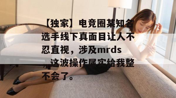 【独家】电竞圈某知名选手线下真面目让人不忍直视，涉及mrds，这波操作属实给我整不会了。  第1张
