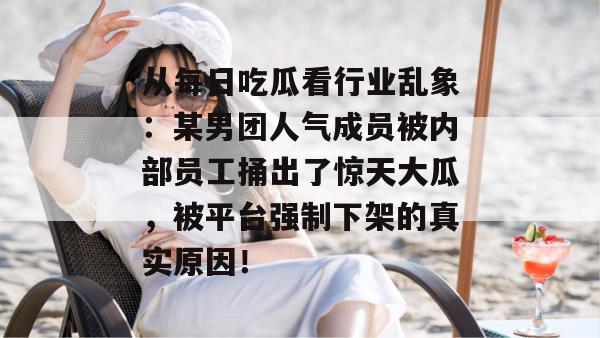 从每日吃瓜看行业乱象:某男团人气成员被内部员工捅出了惊天大瓜,被平台强制下架的真实原因! 第1张 从每日吃瓜看行业乱象:某男团人气成员被内部员工捅出了惊天大瓜,被平台强制下架的真实原因! 第1张